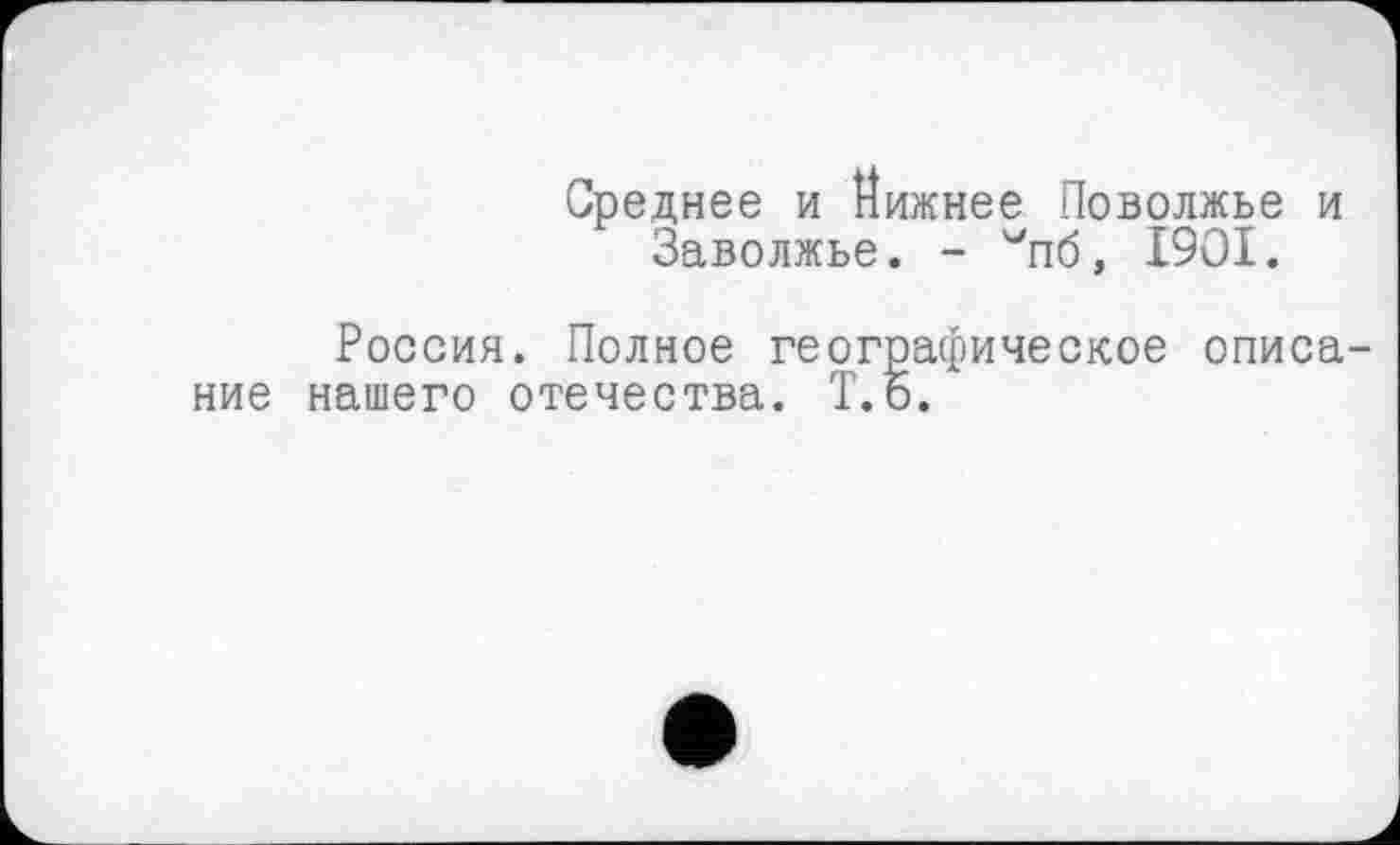 ﻿Среднее и Нижнее Поволжье и Заволжье. - '"'пб, I9OI.
Россия. Полное географическое описание нашего отечества. Т.о.